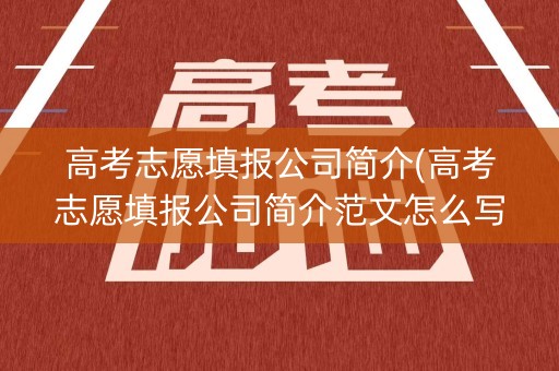 高考志愿填报公司简介(高考志愿填报公司简介范文怎么写好)