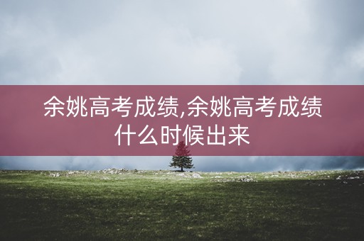 余姚高考成绩,余姚高考成绩什么时候出来