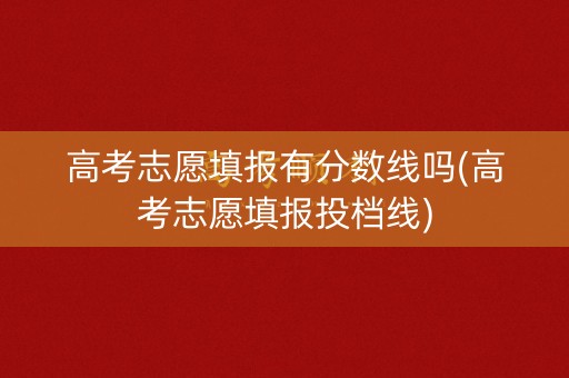 高考志愿填报有分数线吗(高考志愿填报投档线)