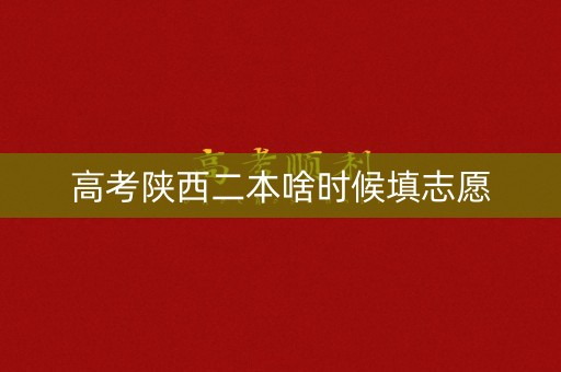 高考陕西二本啥时候填志愿