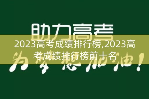 2023高考成绩排行榜,2023高考成绩排行榜前十名