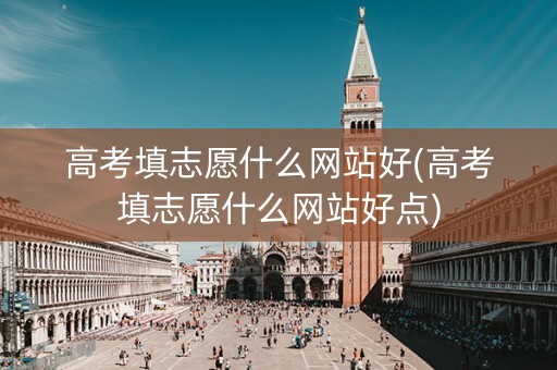 高考填志愿什么网站好(高考填志愿什么网站好点)