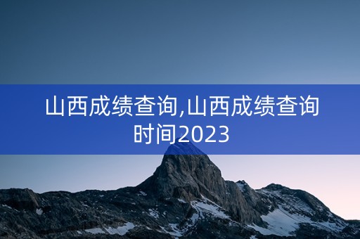山西成绩查询,山西成绩查询时间2023
