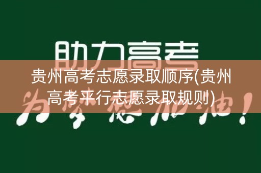 贵州高考志愿录取顺序(贵州高考平行志愿录取规则)