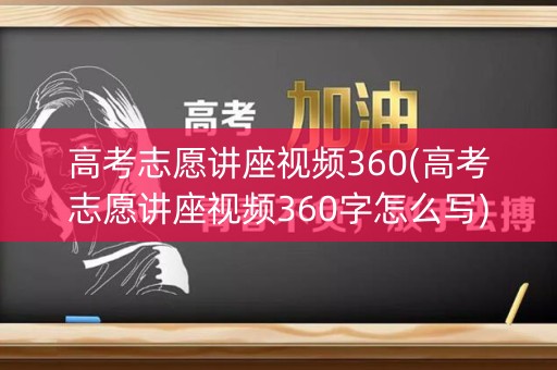 高考志愿讲座视频360(高考志愿讲座视频360字怎么写)