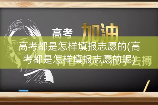 高考都是怎样填报志愿的(高考都是怎样填报志愿的呢)