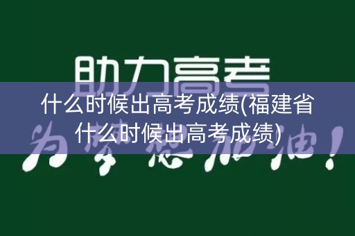 什么时候出高考成绩(福建省什么时候出高考成绩)
