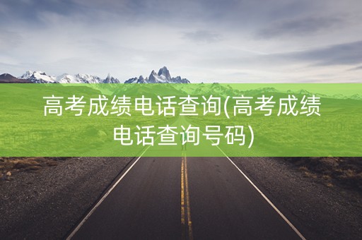 高考成绩电话查询(高考成绩电话查询号码)