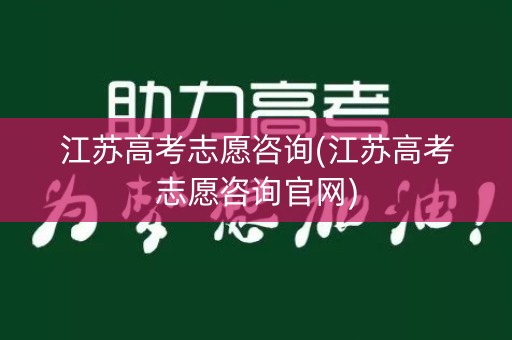 江苏高考志愿咨询(江苏高考志愿咨询官网)
