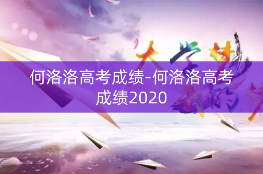 何洛洛高考成绩-何洛洛高考成绩2020
