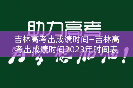 吉林高考出成绩时间—吉林高考出成绩时间2023年时间表