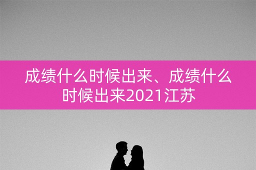 成绩什么时候出来、成绩什么时候出来2021江苏