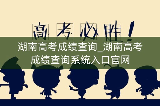 湖南高考成绩查询_湖南高考成绩查询系统入口官网
