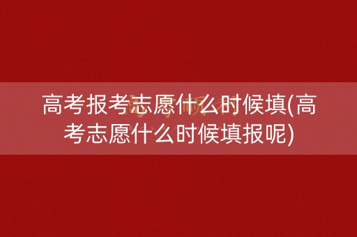 高考报考志愿什么时候填(高考志愿什么时候填报呢)