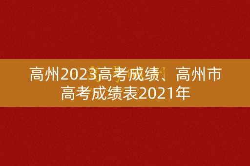 高州2023高考成绩、高州市高考成绩表2021年