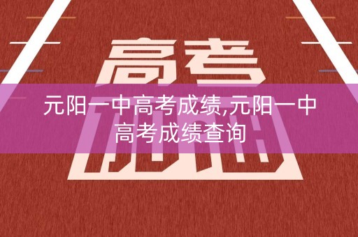 元阳一中高考成绩,元阳一中高考成绩查询