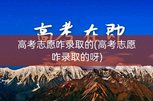 高考志愿咋录取的(高考志愿咋录取的呀)