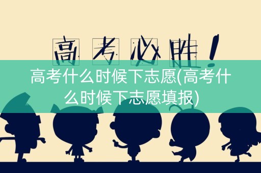 高考什么时候下志愿(高考什么时候下志愿填报)