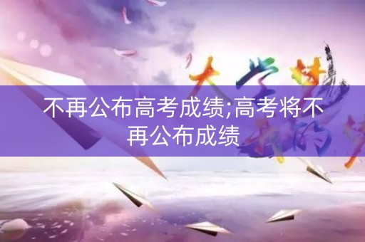 不再公布高考成绩;高考将不再公布成绩