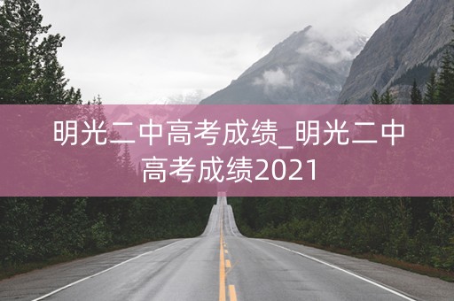 明光二中高考成绩_明光二中高考成绩2021