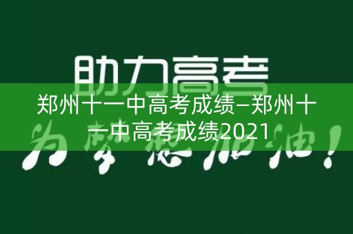 郑州十一中高考成绩—郑州十一中高考成绩2021