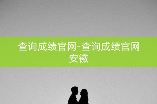查询成绩官网-查询成绩官网安徽