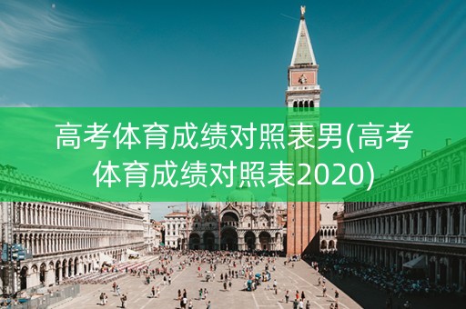 高考体育成绩对照表男(高考体育成绩对照表2020)
