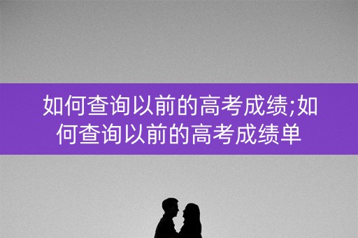 如何查询以前的高考成绩;如何查询以前的高考成绩单