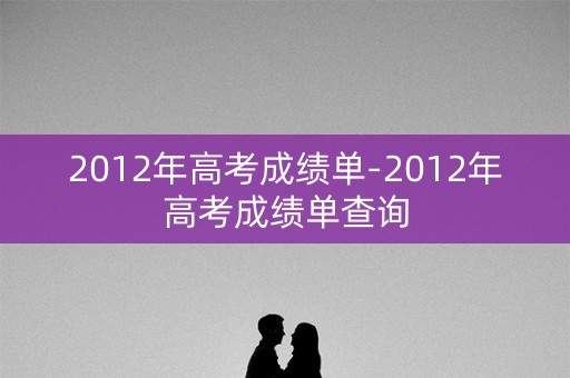 2012年高考成绩单-2012年高考成绩单查询