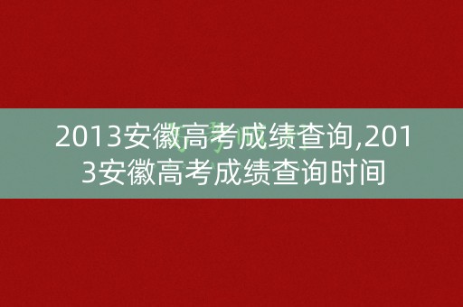 2013安徽高考成绩查询,2013安徽高考成绩查询时间