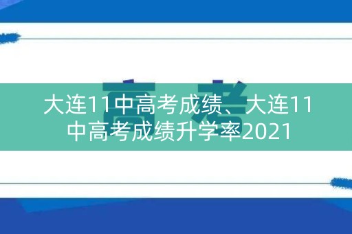 大连11中高考成绩、大连11中高考成绩升学率2021