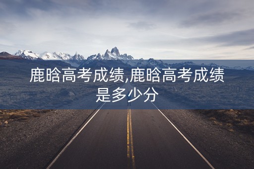 鹿晗高考成绩,鹿晗高考成绩是多少分