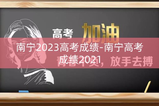 南宁2023高考成绩-南宁高考成绩2021