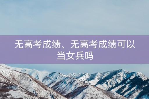 无高考成绩、无高考成绩可以当女兵吗
