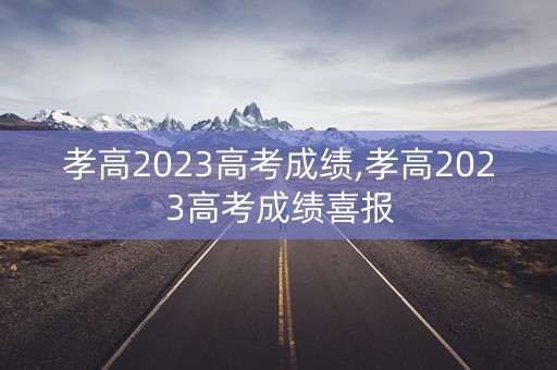 孝高2023高考成绩,孝高2023高考成绩喜报