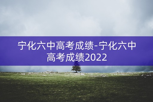 宁化六中高考成绩-宁化六中高考成绩2022