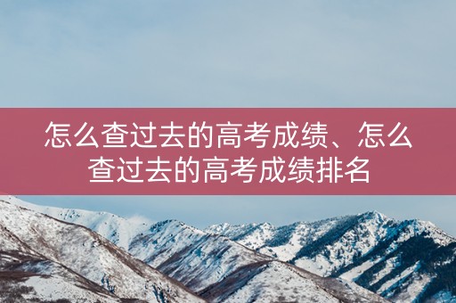 怎么查过去的高考成绩、怎么查过去的高考成绩排名