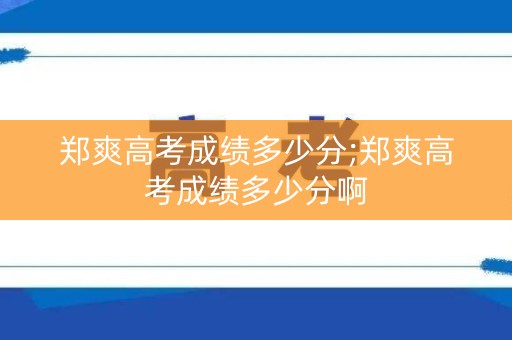 郑爽高考成绩多少分;郑爽高考成绩多少分啊