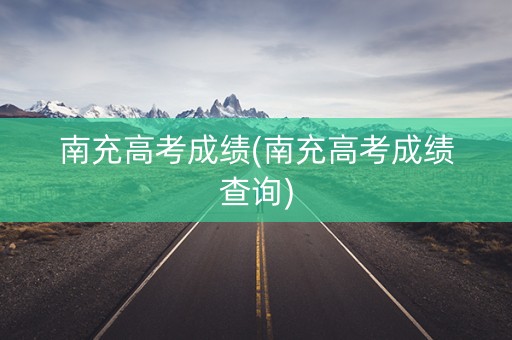 南充高考成绩(南充高考成绩查询)