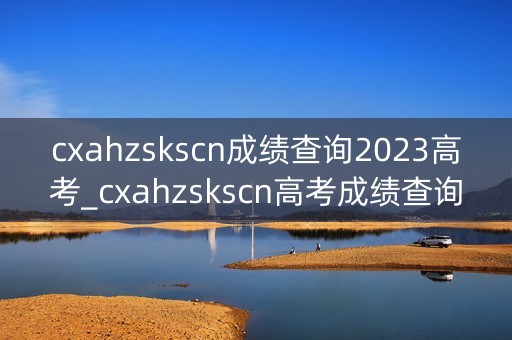 cxahzskscn成绩查询2023高考_cxahzskscn高考成绩查询2020