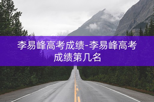 李易峰高考成绩-李易峰高考成绩第几名