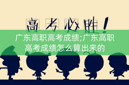 广东高职高考成绩;广东高职高考成绩怎么算出来的