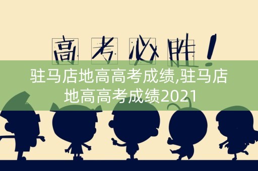 驻马店地高高考成绩,驻马店地高高考成绩2021