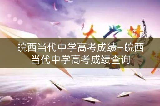 详细阅读:皖西当代中学高考成绩—皖西当代中学高考成绩查询 皖西当代中学高考成绩—皖西当代中学高考成绩查询
