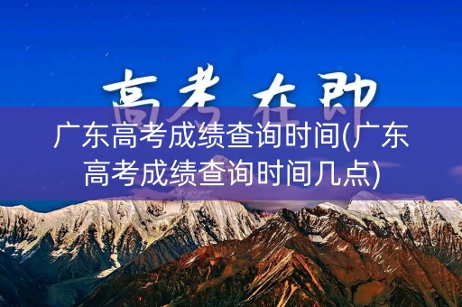 广东高考成绩查询时间(广东高考成绩查询时间几点)