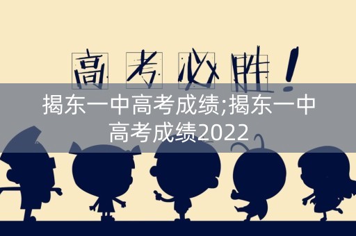 揭东一中高考成绩;揭东一中高考成绩2022