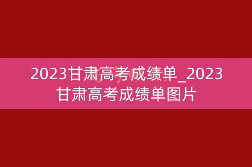 2023甘肃高考成绩单_2023甘肃高考成绩单图片