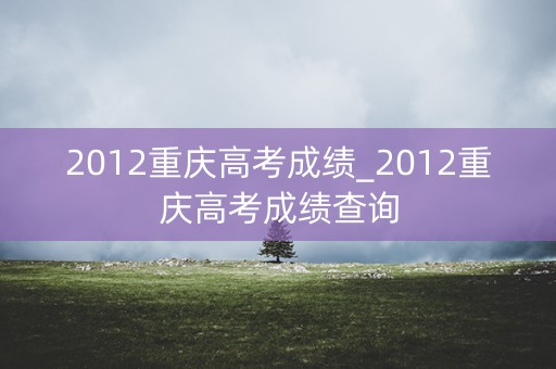 2012重庆高考成绩_2012重庆高考成绩查询