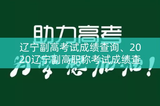 辽宁副高考试成绩查询、2020辽宁副高职称考试成绩查询