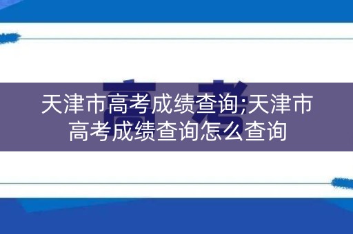 详细阅读:天津市高考成绩查询;天津市高考成绩查询怎么查询 天津市高考成绩查询;天津市高考成绩查询怎么查询